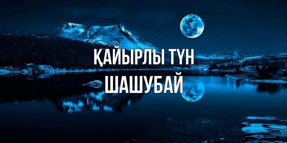 Күн сайын ашық хат с именем, ШАШУБАЙ Қайырлы түн луна, озеро, горы Онлайн тегін жүктеп алу тілектері бар керемет карта 
