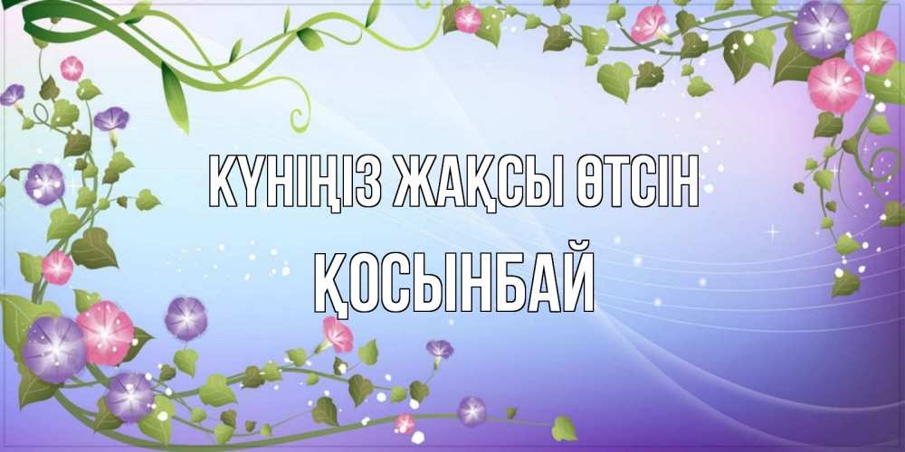 Күн сайын ашық хат с именем, ҚОСЫНБАЙ Күніңіз жақсы өтсін хорошего дня Онлайн тегін жүктеп алу тілектері бар керемет карта 