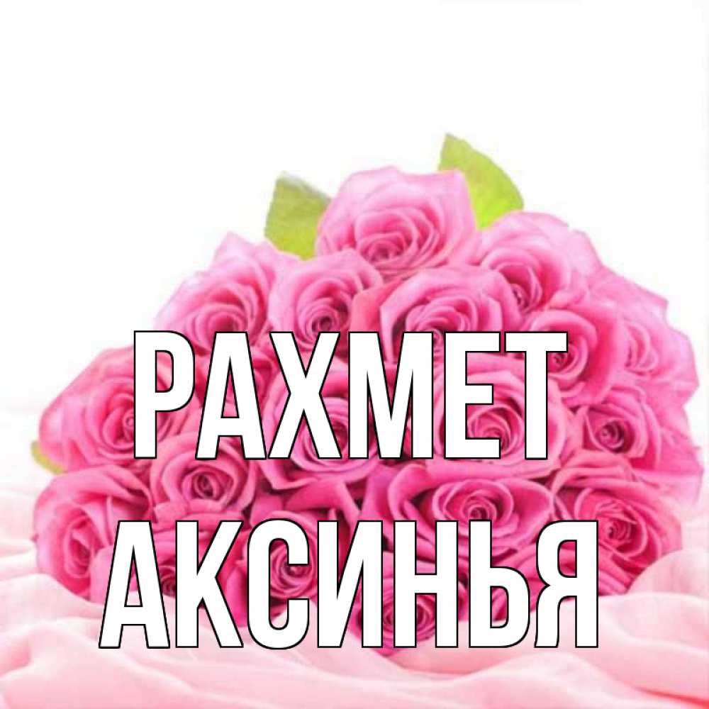 Күн сайын ашық хат с именем, Аксинья рахмет розовые розы с подписью Онлайн тегін жүктеп алу тілектері бар керемет карта 