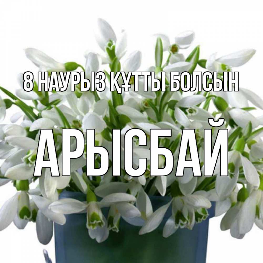 Күн сайын ашық хат с именем, Арысбай 8 наурыз құтты болсын цветы к международному женскому дню Онлайн тегін жүктеп алу тілектері бар керемет карта 