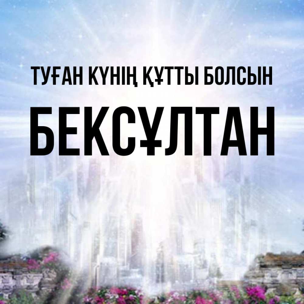 Күн сайын ашық хат с именем, Бексұлтан Туған күнің құтты болсын небесный свет Онлайн тегін жүктеп алу тілектері бар керемет карта 