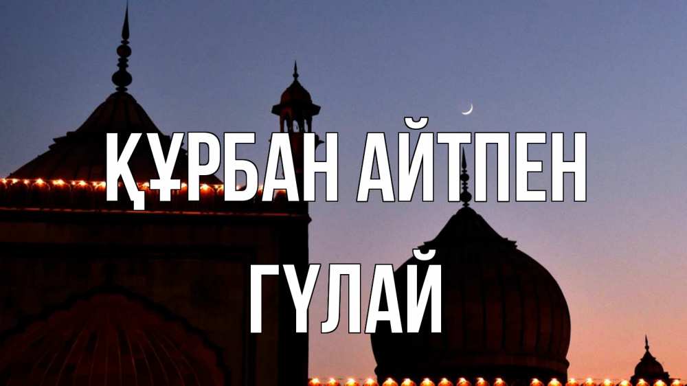 Күн сайын ашық хат с именем, ГҮЛАЙ Құрбан айтпен мечеть Онлайн тегін жүктеп алу тілектері бар керемет карта 
