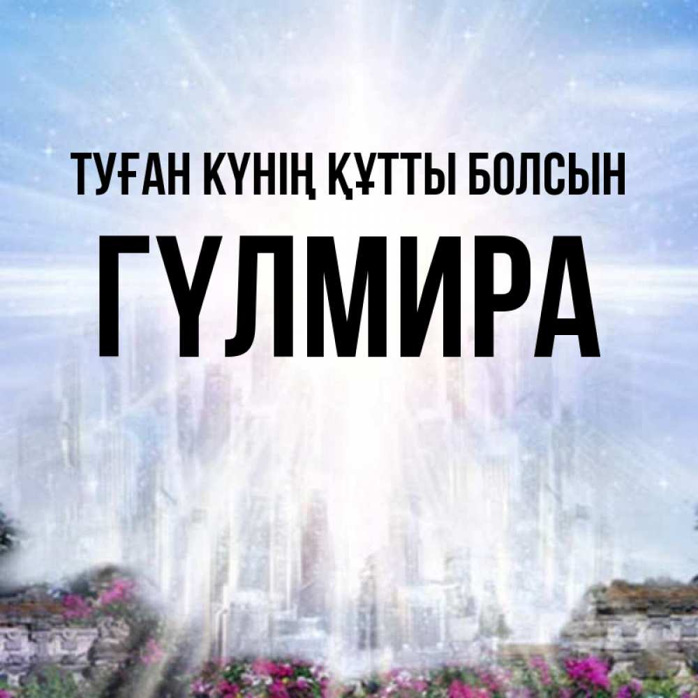 Күн сайын ашық хат с именем, ГҮЛМИРА Туған күнің құтты болсын небесный свет Онлайн тегін жүктеп алу тілектері бар керемет карта 