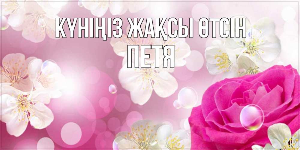 Күн сайын ашық хат с именем, Петя Күніңіз жақсы өтсін красивые цветы Онлайн тегін жүктеп алу тілектері бар керемет карта 