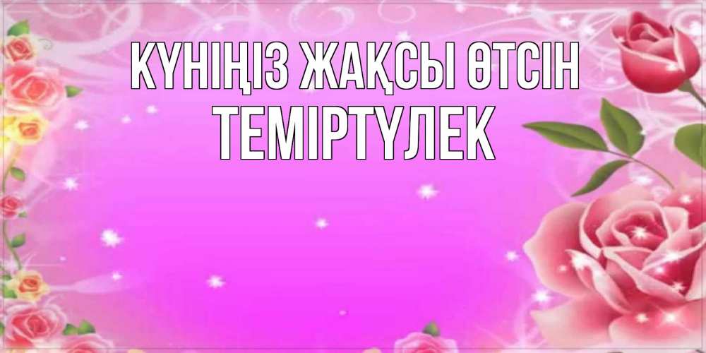 Күн сайын ашық хат с именем, ТЕМІРТҮЛЕК Күніңіз жақсы өтсін открытка с розами Онлайн тегін жүктеп алу тілектері бар керемет карта 