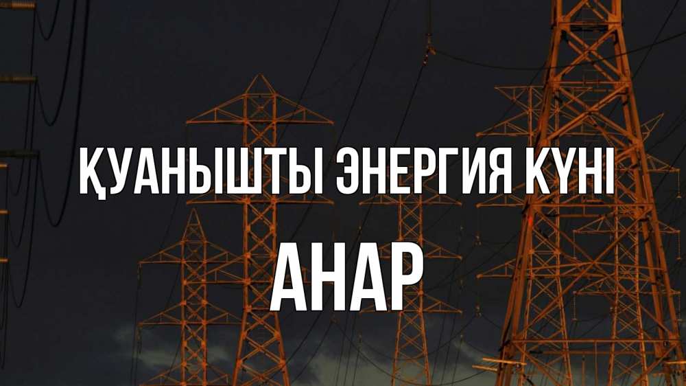 Күн сайын ашық хат с именем, АНАР Қуанышты энергия күні ночь, лэп Онлайн тегін жүктеп алу тілектері бар керемет карта 