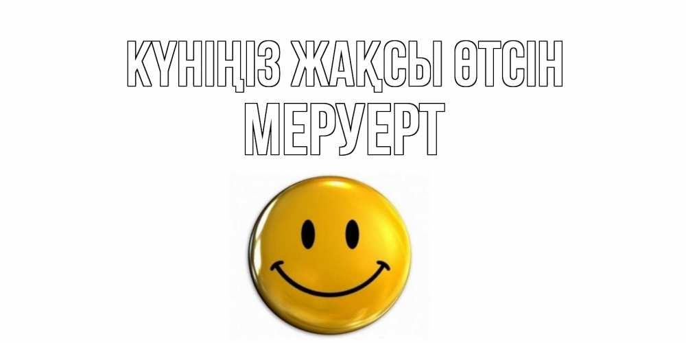 Күн сайын ашық хат с именем, МЕРУЕРТ Күніңіз жақсы өтсін отличного дня Онлайн тегін жүктеп алу тілектері бар керемет карта 