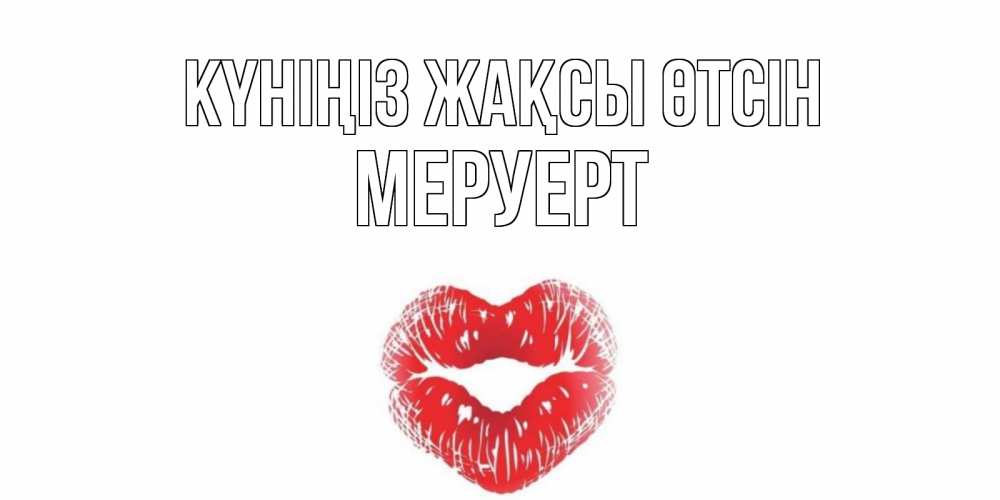 Күн сайын ашық хат с именем, МЕРУЕРТ Күніңіз жақсы өтсін Поцелуй Онлайн тегін жүктеп алу тілектері бар керемет карта 