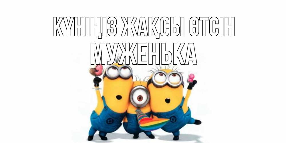 Күн сайын ашық хат с именем, Муженька Күніңіз жақсы өтсін миньоны и прекрасный день Онлайн тегін жүктеп алу тілектері бар керемет карта 