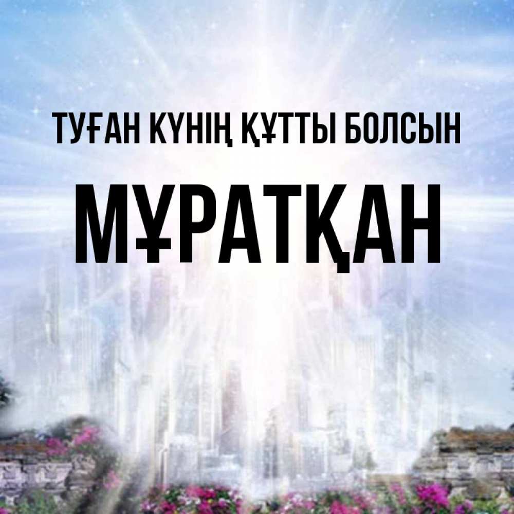 Күн сайын ашық хат с именем, Мұратқан Туған күнің құтты болсын небесный свет Онлайн тегін жүктеп алу тілектері бар керемет карта 