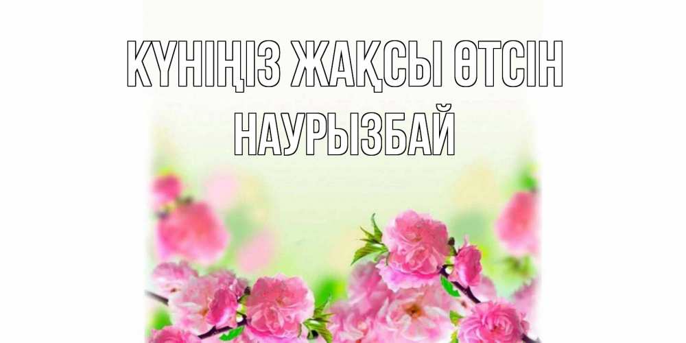 Күн сайын ашық хат с именем, Наурызбай Күніңіз жақсы өтсін цветы Онлайн тегін жүктеп алу тілектері бар керемет карта 
