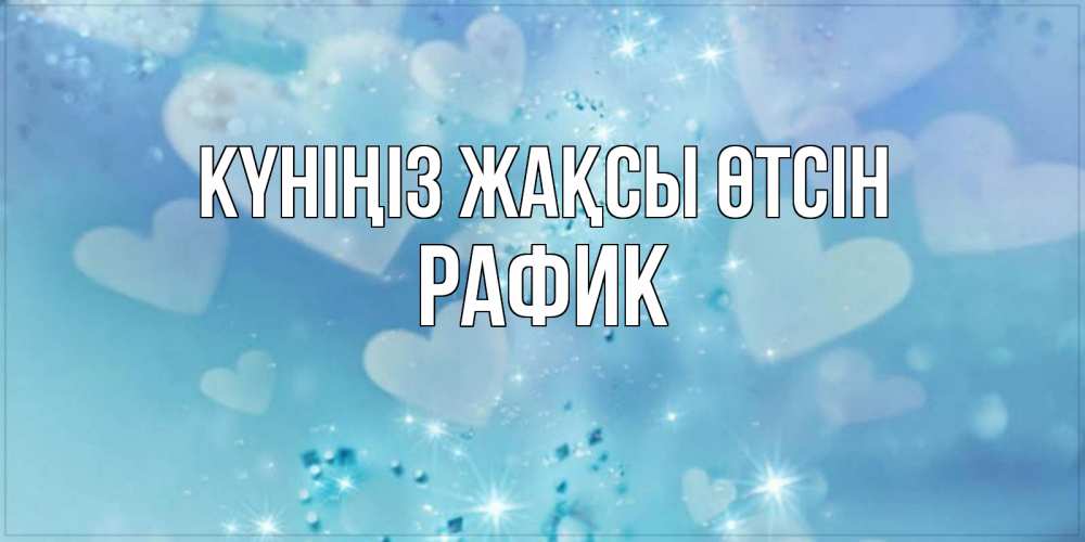 Күн сайын ашық хат с именем, РАФИК Күніңіз жақсы өтсін хорошего дня Онлайн тегін жүктеп алу тілектері бар керемет карта 