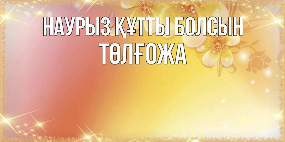 Күн сайын ашық хат с именем, ТӨЛҒОЖА Наурыз құтты болсын бесплатные открытки на международный женский день Онлайн тегін жүктеп алу тілектері бар керемет карта 