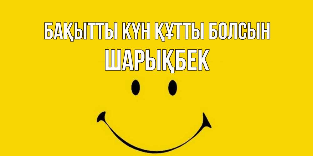 Күн сайын ашық хат с именем, ШАРЫҚБЕК Бақытты күн құтты болсын радость и улыбка Онлайн тегін жүктеп алу тілектері бар керемет карта 