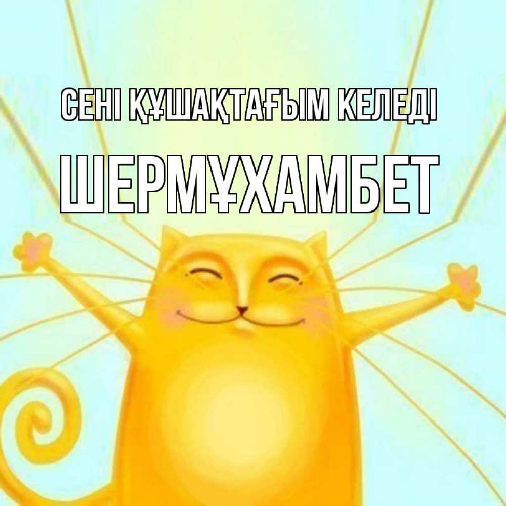 Күн сайын ашық хат с именем, ШЕРМҰХАМБЕТ сені құшақтағым келеді солнечный обнимашечный кот Онлайн тегін жүктеп алу тілектері бар керемет карта 