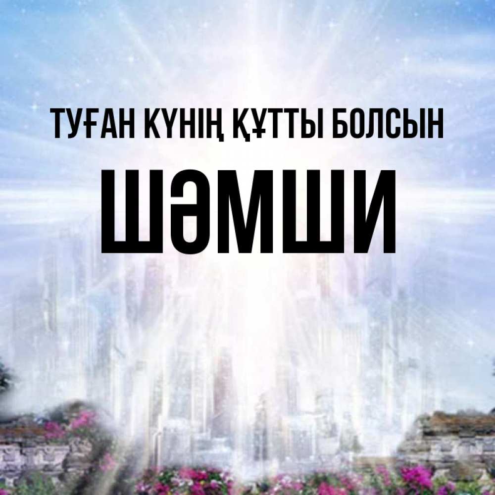 Күн сайын ашық хат с именем, ШӘМШИ Туған күнің құтты болсын небесный свет Онлайн тегін жүктеп алу тілектері бар керемет карта 