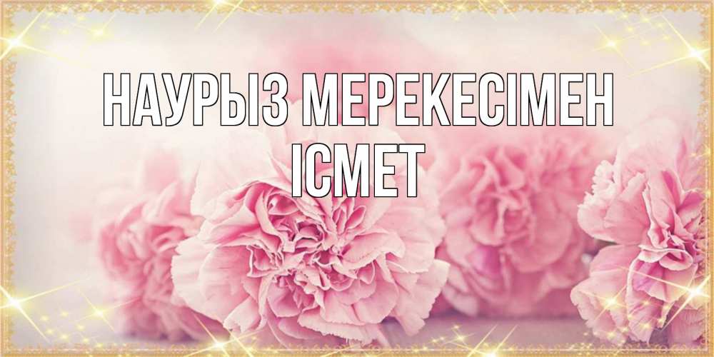 Күн сайын ашық хат с именем, ІСМЕТ Наурыз мерекесімен розовые цветы на праздник весны наурыз Онлайн тегін жүктеп алу тілектері бар керемет карта 