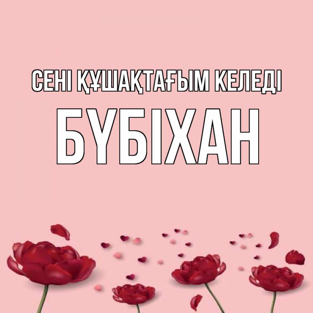 Күн сайын ашық хат с именем, БҮБІХАН сені құшақтағым келеді бесплатно Онлайн тегін жүктеп алу тілектері бар керемет карта 