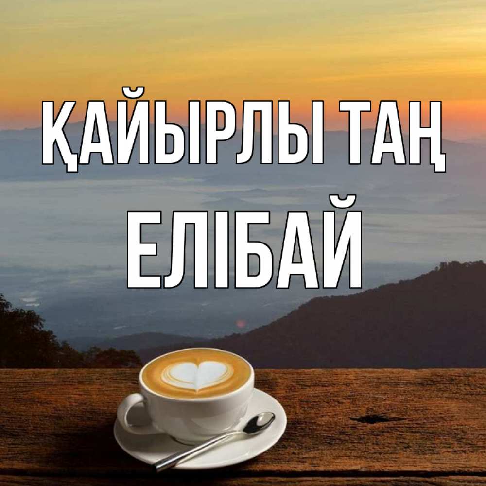 Күн сайын ашық хат с именем, Елібай Қайырлы таң кофе на высоте Онлайн тегін жүктеп алу тілектері бар керемет карта 