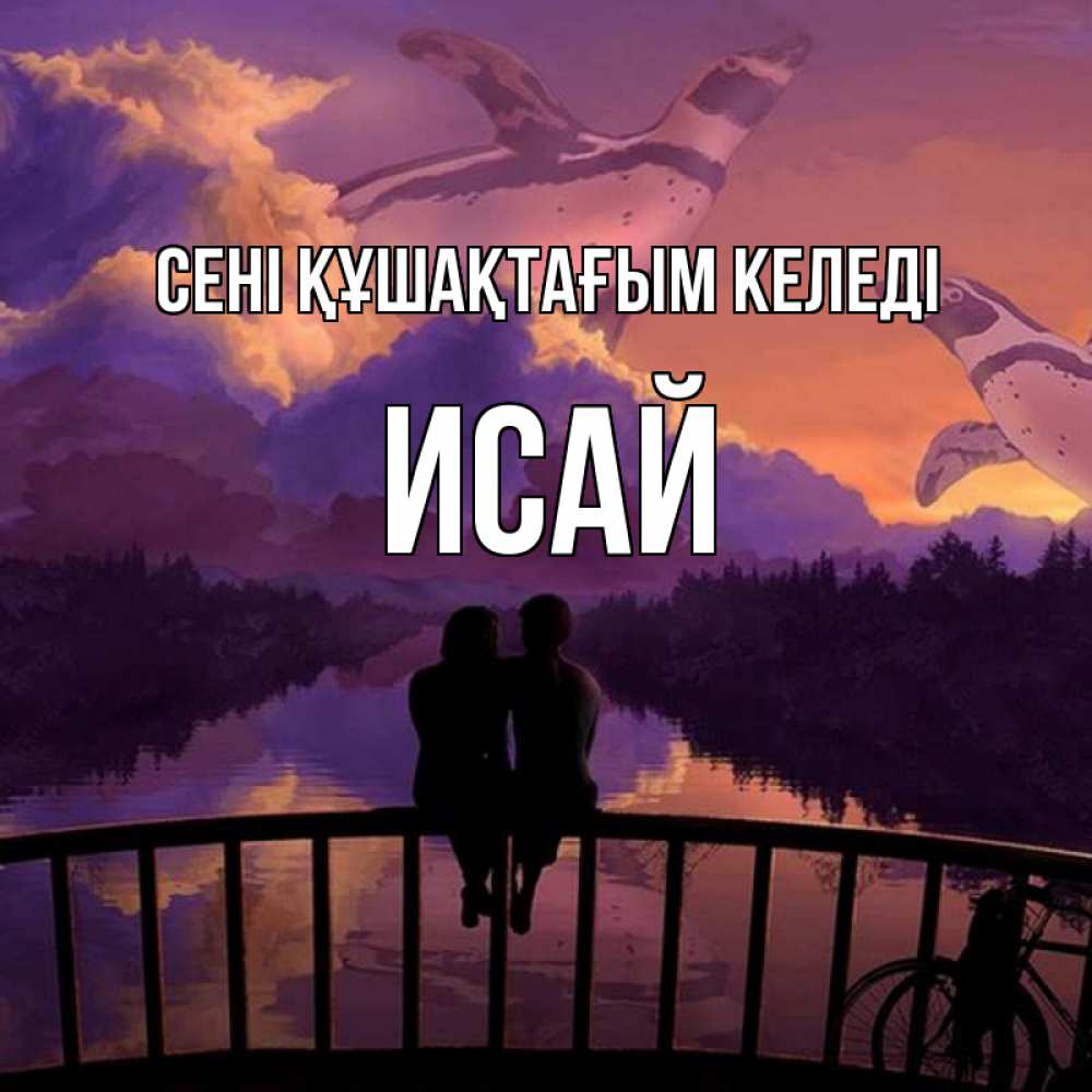 Күн сайын ашық хат с именем, Исай сені құшақтағым келеді парочка сидит на мосте или на набережной Онлайн тегін жүктеп алу тілектері бар керемет карта 