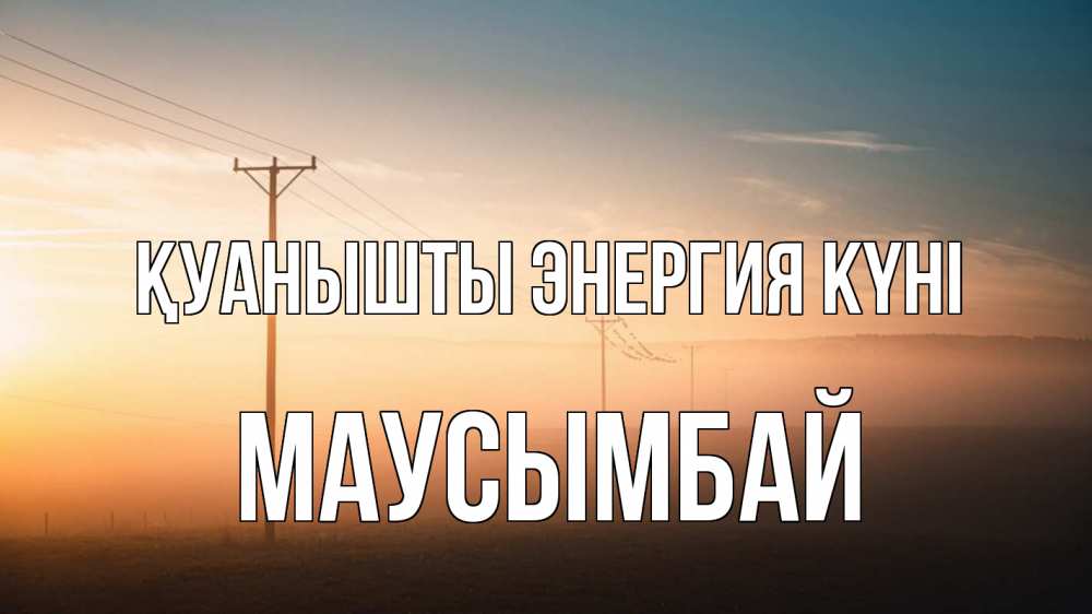 Күн сайын ашық хат с именем, МАУСЫМБАЙ Қуанышты энергия күні дымка столбы провода Онлайн тегін жүктеп алу тілектері бар керемет карта 