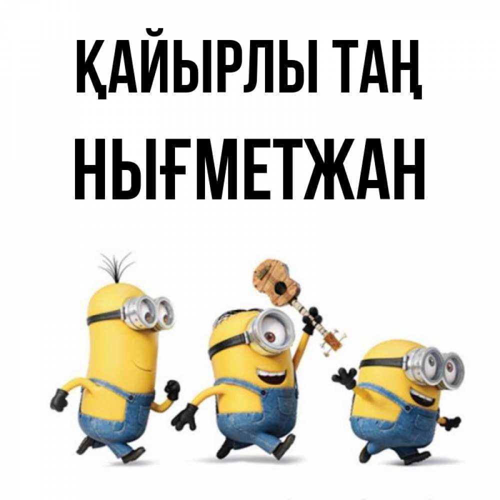 Күн сайын ашық хат с именем, НЫҒМЕТЖАН Қайырлы таң миньоны и прекрасное утро Онлайн тегін жүктеп алу тілектері бар керемет карта 