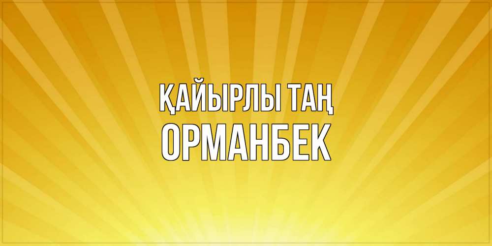 Күн сайын ашық хат с именем, ОРМАНБЕК Қайырлы таң пожелания доброго утра Онлайн тегін жүктеп алу тілектері бар керемет карта 