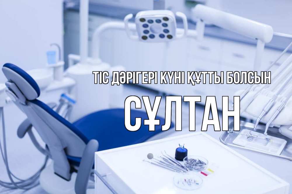 Күн сайын ашық хат с именем, СҰЛТАН Тіс дәрігері күні құтты болсын с днем стоматолога  2 Онлайн тегін жүктеп алу тілектері бар керемет карта 