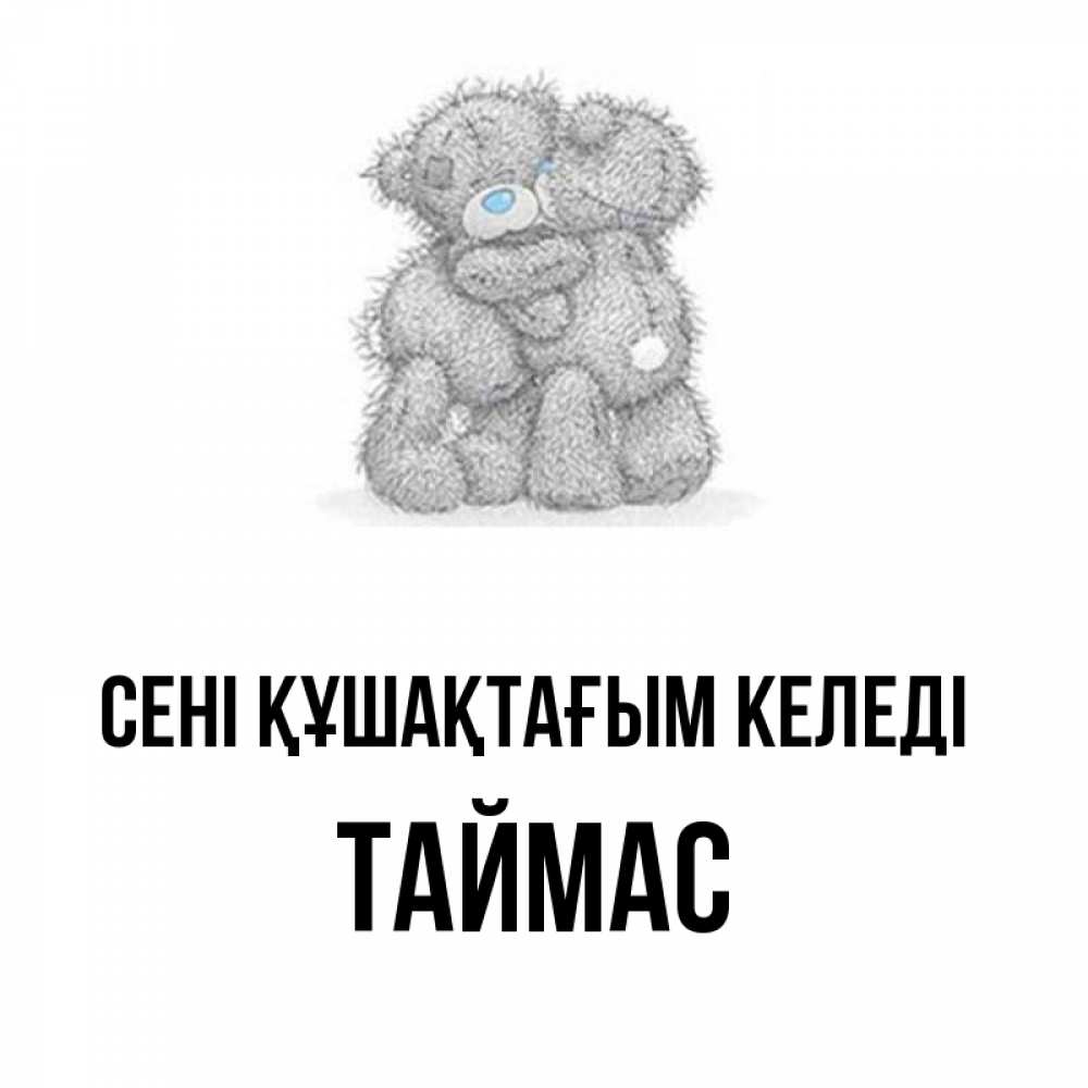 Күн сайын ашық хат с именем, ТАЙМАС сені құшақтағым келеді два теддика Онлайн тегін жүктеп алу тілектері бар керемет карта 