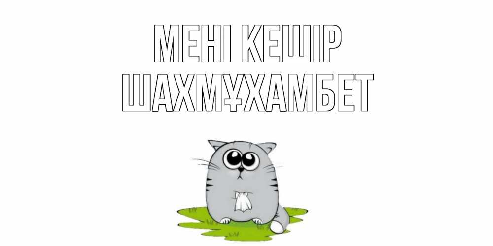 Күн сайын ашық хат с именем, ШАХМҰХАМБЕТ Мені кешір открытка с котиком просящим прощения Онлайн тегін жүктеп алу тілектері бар керемет карта 