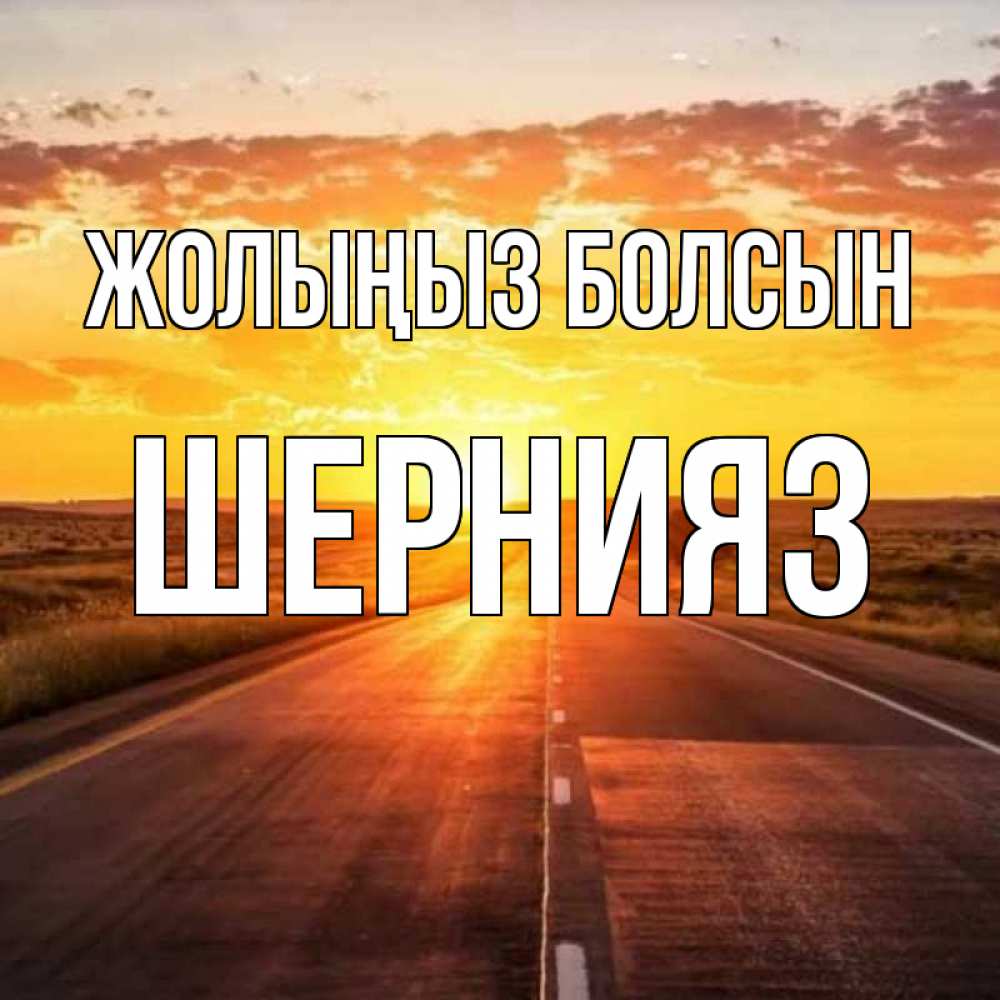 Күн сайын ашық хат с именем, ШЕРНИЯЗ Жолыңыз болсын солнечный свет, закат Онлайн тегін жүктеп алу тілектері бар керемет карта 