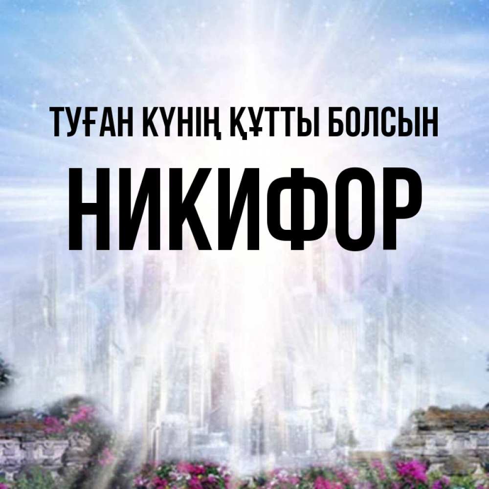 Күн сайын ашық хат с именем, Никифор Туған күнің құтты болсын небесный свет Онлайн тегін жүктеп алу тілектері бар керемет карта 