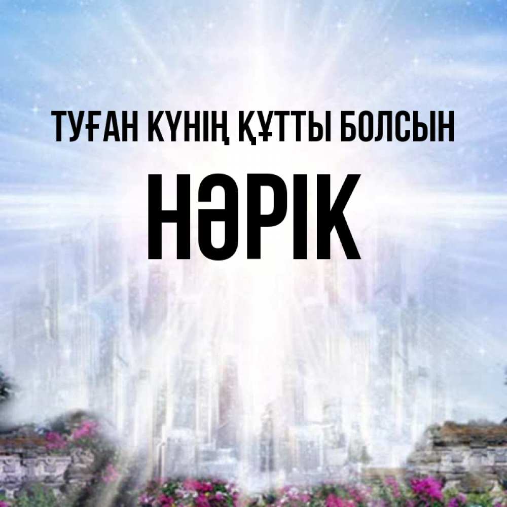 Күн сайын ашық хат с именем, НӘРІК Туған күнің құтты болсын небесный свет Онлайн тегін жүктеп алу тілектері бар керемет карта 