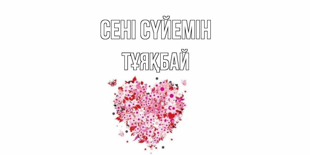 Күн сайын ашық хат с именем, ТҰЯҚБАЙ Сені сүйемін сердце Онлайн тегін жүктеп алу тілектері бар керемет карта 