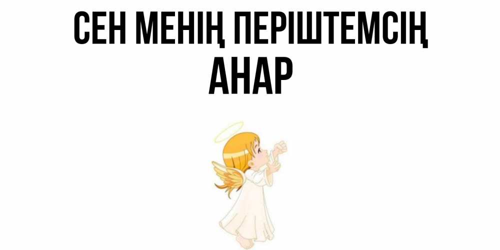 Күн сайын ашық хат с именем, АНАР Сен менің періштемсің ангел, девочка Онлайн тегін жүктеп алу тілектері бар керемет карта 