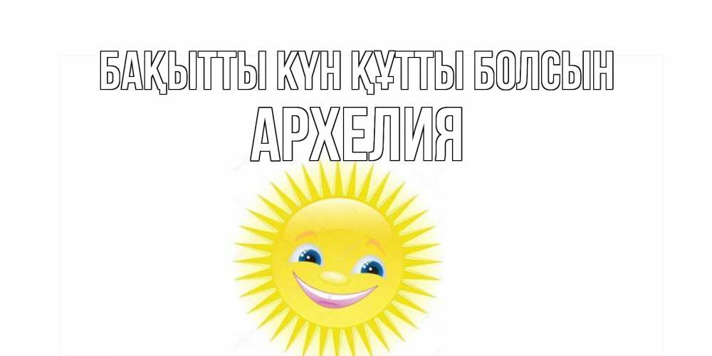 Күн сайын ашық хат с именем, Архелия Бақытты күн құтты болсын пожелания позитивные Онлайн тегін жүктеп алу тілектері бар керемет карта 