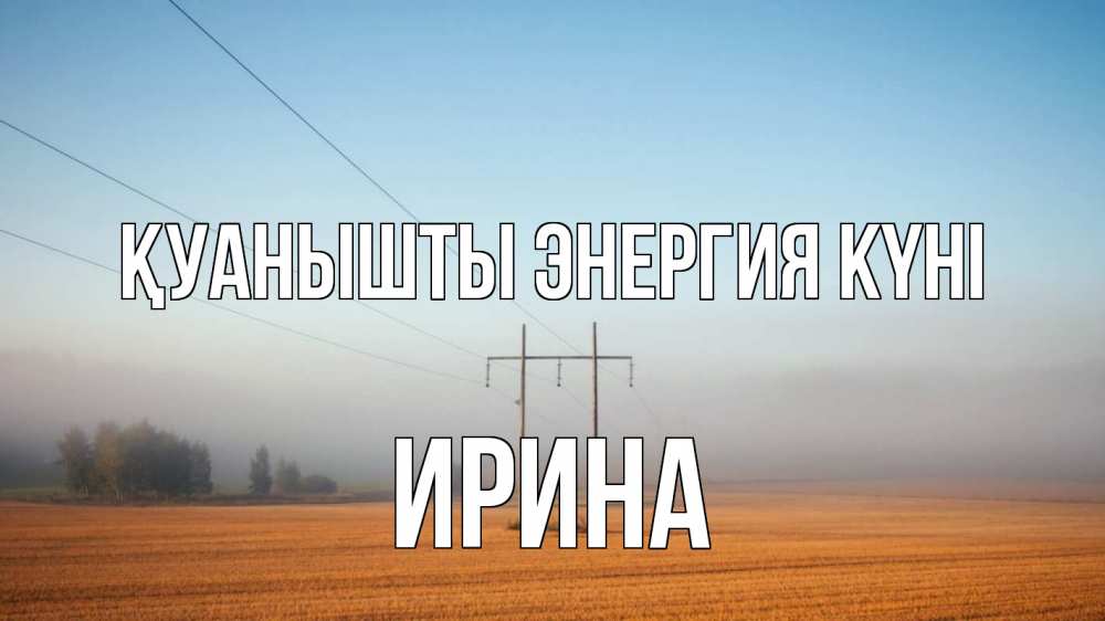 Күн сайын ашық хат с именем, Ирина Қуанышты энергия күні ЛЭП столбы Онлайн тегін жүктеп алу тілектері бар керемет карта 