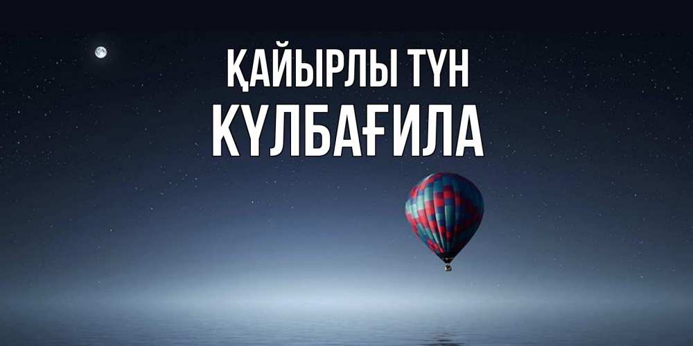 Күн сайын ашық хат с именем, КҮЛБАҒИЛА Қайырлы түн ночная открытка Онлайн тегін жүктеп алу тілектері бар керемет карта 