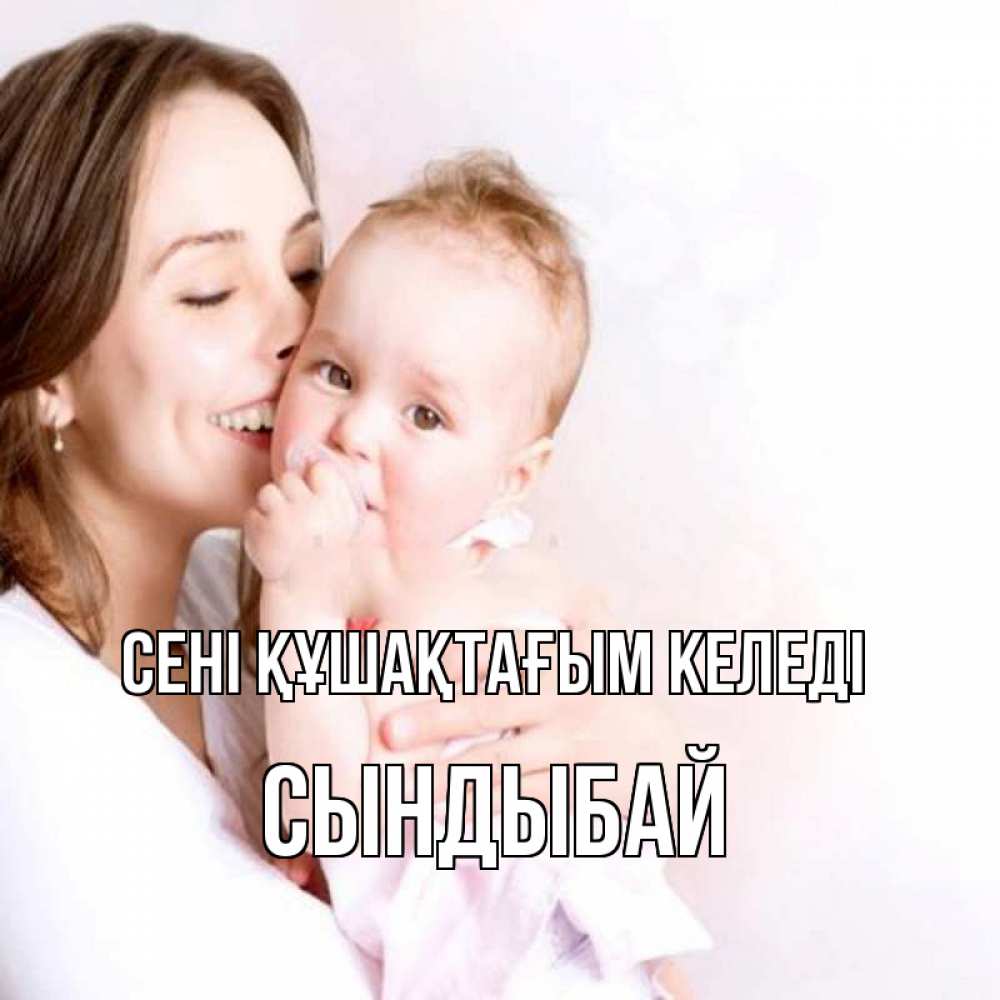 Күн сайын ашық хат с именем, СЫНДЫБАЙ сені құшақтағым келеді фото счастливой мамы и ребенка Онлайн тегін жүктеп алу тілектері бар керемет карта 