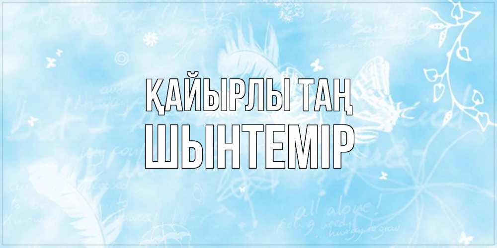 Күн сайын ашық хат с именем, ШЫНТЕМІР Қайырлы таң красивые открытки зимнее Онлайн тегін жүктеп алу тілектері бар керемет карта 