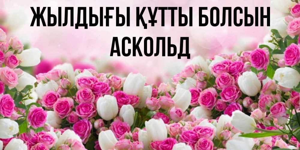 Күн сайын ашық хат с именем, Аскольд Жылдығы құтты болсын открытка с разными розами Онлайн тегін жүктеп алу тілектері бар керемет карта 
