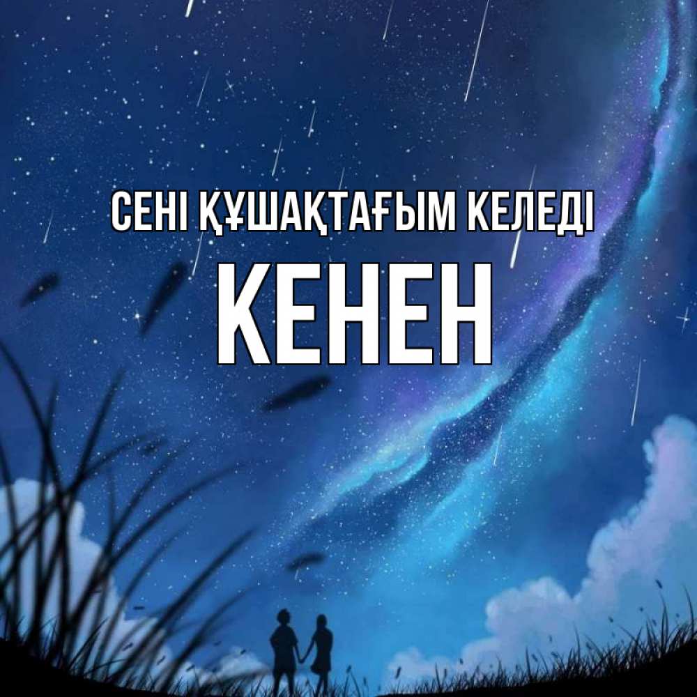 Күн сайын ашық хат с именем, Кенен сені құшақтағым келеді камыши Онлайн тегін жүктеп алу тілектері бар керемет карта 
