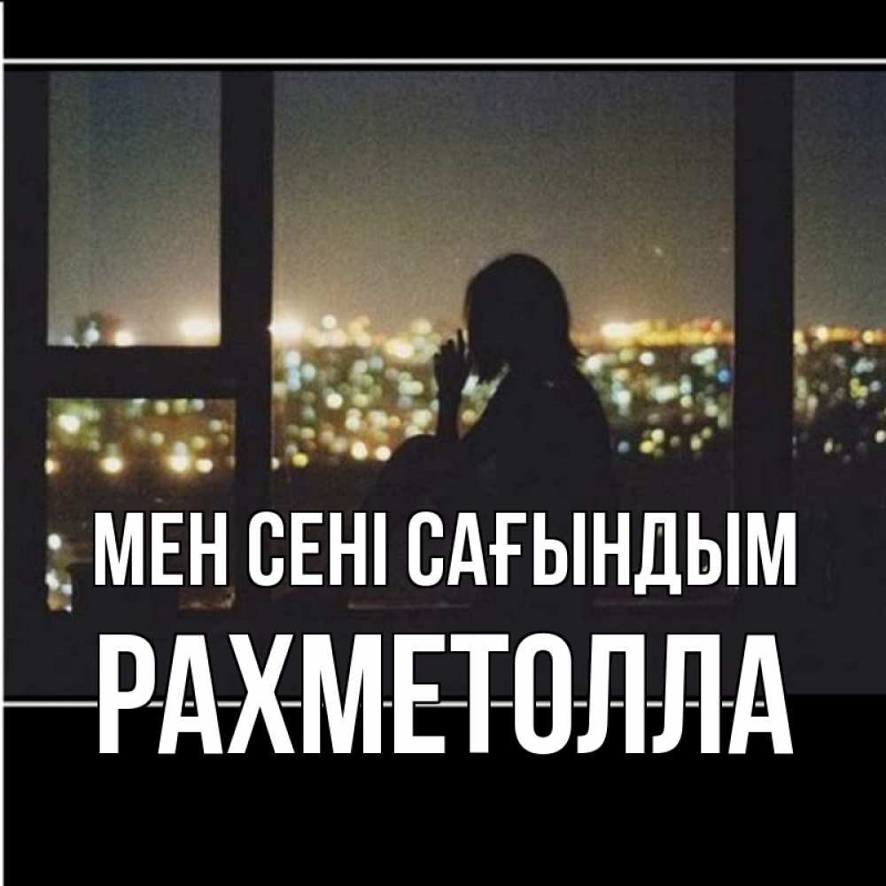 Күн сайын ашық хат с именем, РАХМЕТОЛЛА Мен сені сағындым у окна Онлайн тегін жүктеп алу тілектері бар керемет карта 