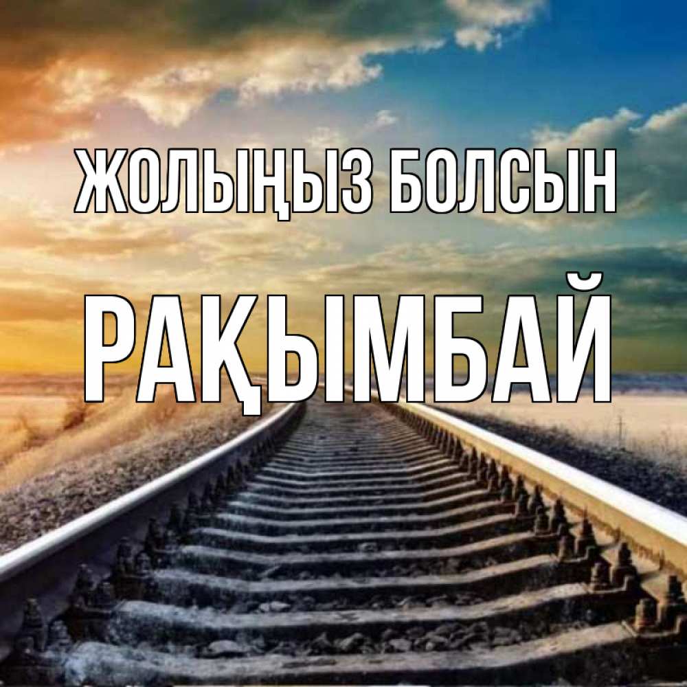 Күн сайын ашық хат с именем, Рақымбай Жолыңыз болсын рельсы уходящие в даль Онлайн тегін жүктеп алу тілектері бар керемет карта 
