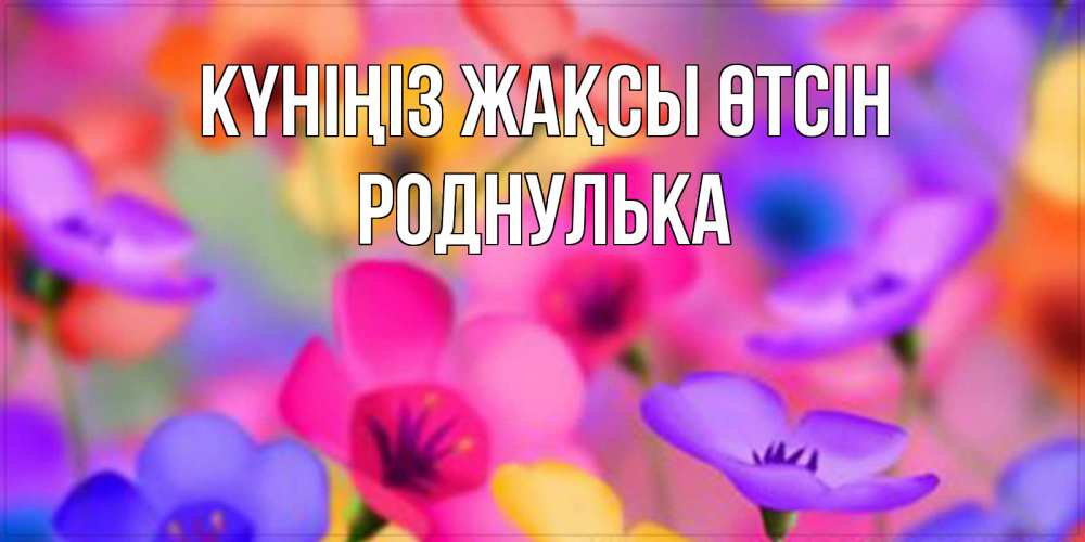 Күн сайын ашық хат с именем, Роднулька Күніңіз жақсы өтсін открытка повышающая настроение Онлайн тегін жүктеп алу тілектері бар керемет карта 