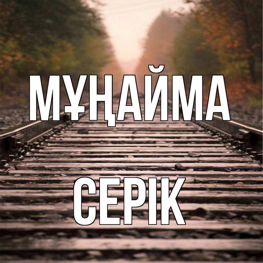 Күн сайын ашық хат с именем, СЕРІК Мұңайма лес и железная дорога Онлайн тегін жүктеп алу тілектері бар керемет карта 