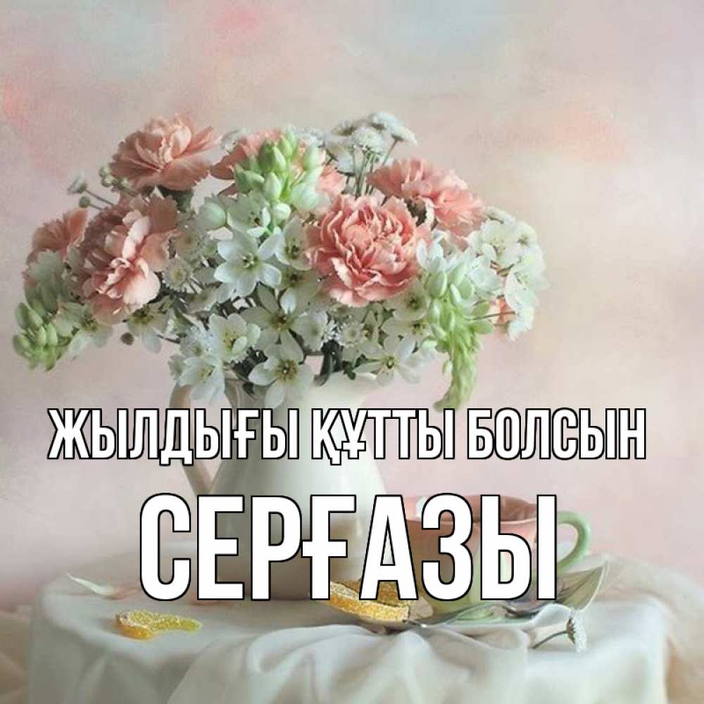 Күн сайын ашық хат с именем, СЕРҒАЗЫ Жылдығы құтты болсын с цветами Онлайн тегін жүктеп алу тілектері бар керемет карта 