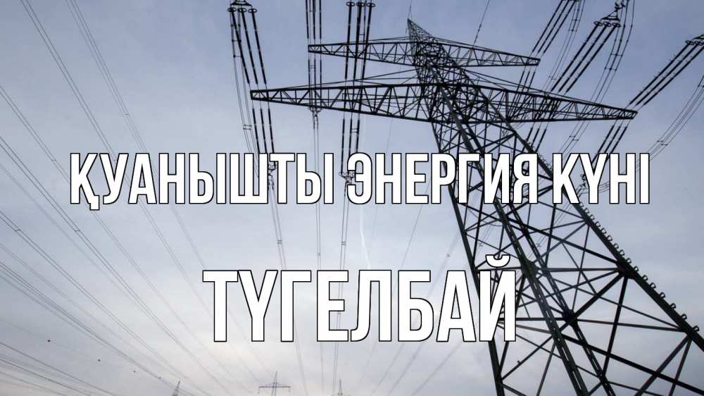 Күн сайын ашық хат с именем, ТҮГЕЛБАЙ Қуанышты энергия күні электричество ЛЭП Онлайн тегін жүктеп алу тілектері бар керемет карта 