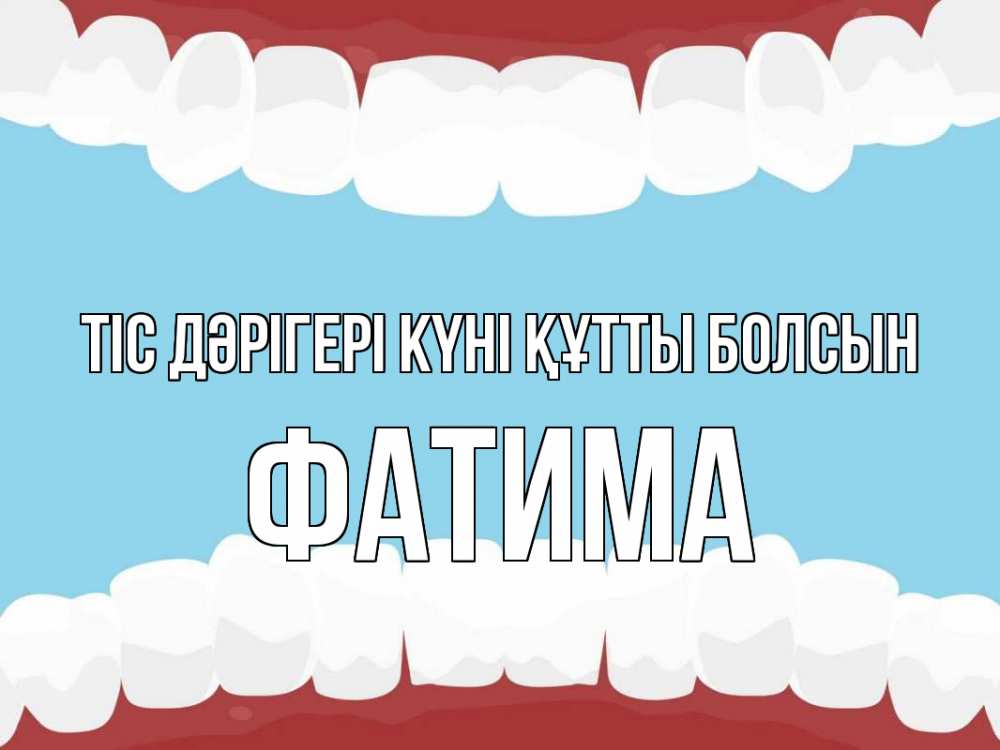 Күн сайын ашық хат с именем, ФАТИМА Тіс дәрігері күні құтты болсын с днем стоматолога Онлайн тегін жүктеп алу тілектері бар керемет карта 
