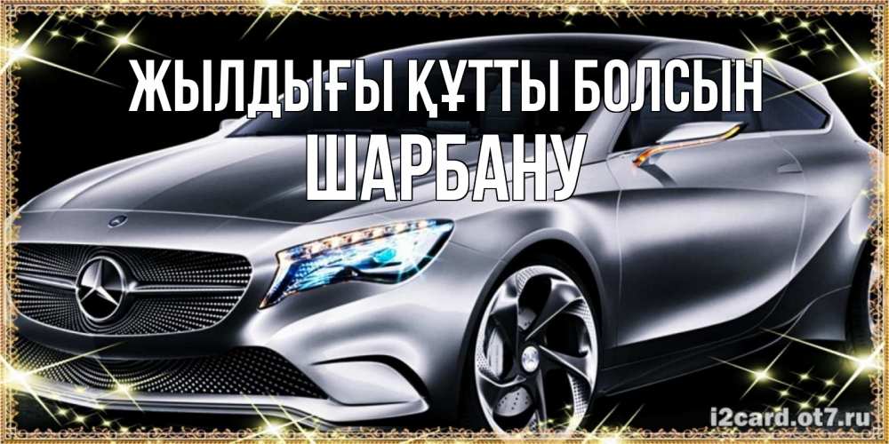 Күн сайын ашық хат с именем, ШАРБАНУ Жылдығы құтты болсын машина мерседес супер класс Онлайн тегін жүктеп алу тілектері бар керемет карта 